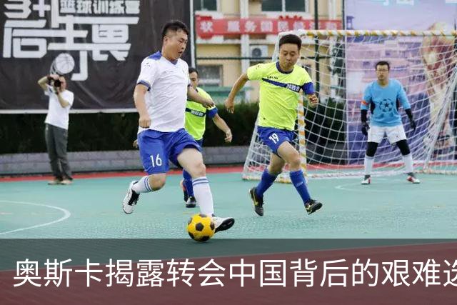 奥斯卡揭露转会中国背后的艰难选择与丰厚薪资