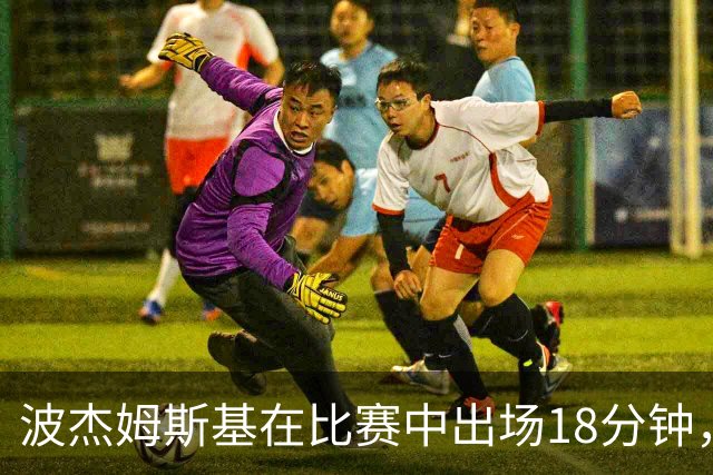 波杰姆斯基在比赛中出场18分钟，贡献7分2篮板2助攻